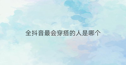 全抖音最会穿搭的人是哪个(抖音上一个特别会穿搭的女生)