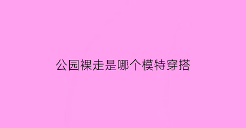 公园裸走是哪个模特穿搭(在公共场合裸体违法吗)