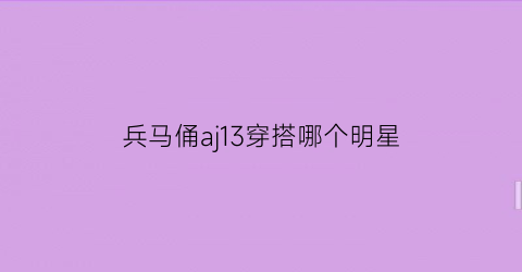 兵马俑aj13穿搭哪个明星(aj13兵马俑会褪色吗)