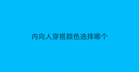 内向人穿搭颜色选择哪个(内向人穿搭颜色选择哪个颜色好)