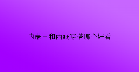 内蒙古和西藏穿搭哪个好看(内蒙古和西藏穿搭哪个好看一点)