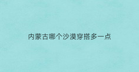 内蒙古哪个沙漠穿搭多一点(内蒙古哪个沙漠穿搭多一点啊)