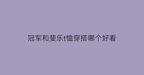 冠军和斐乐t恤穿搭哪个好看(冠军和斐乐哪个好还是mlb)