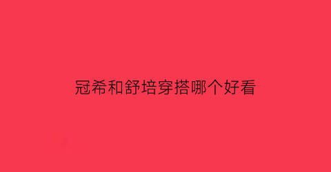 冠希和舒培穿搭哪个好看(冠希代言的品牌)