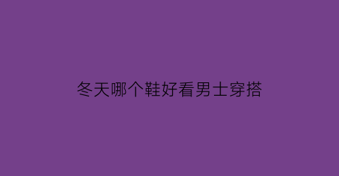 冬天哪个鞋好看男士穿搭(冬天什么鞋子最百搭男)