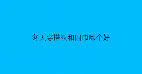 冬天穿搭袄和围巾哪个好(棉袄搭配围巾)