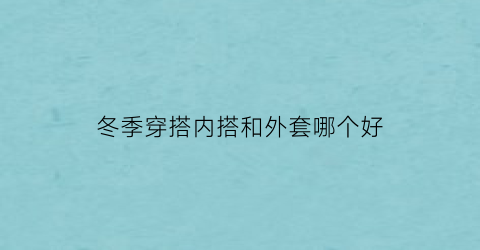 冬季穿搭内搭和外套哪个好(冬天外套内搭)