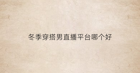 冬季穿搭男直播平台哪个好(男直播穿什么颜色衣服效果好看)