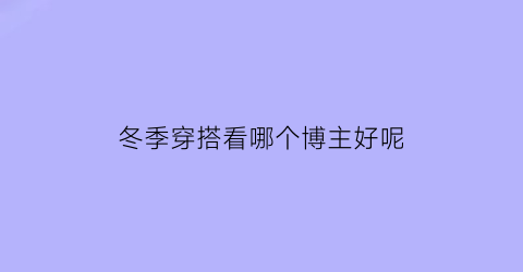 冬季穿搭看哪个博主好呢(冬季穿搭看哪个博主好呢图片)