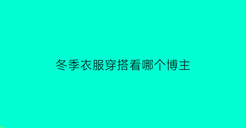 冬季衣服穿搭看哪个博主(冬季穿衣打扮)