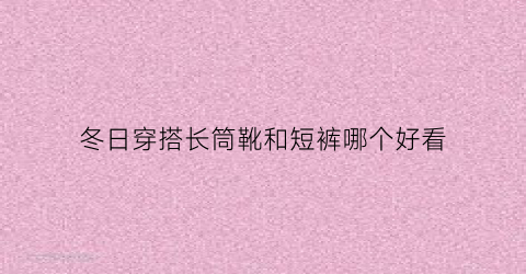 冬日穿搭长筒靴和短裤哪个好看(冬天穿超短裤长筒靴)