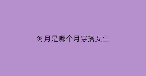 冬月是哪个月穿搭女生(冬月是哪一个月份)