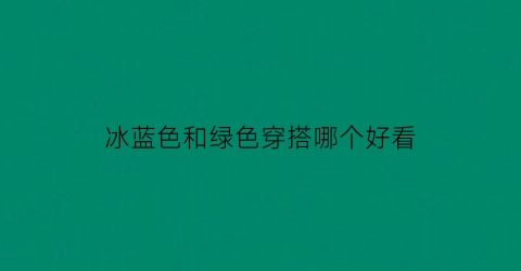 冰蓝色和绿色穿搭哪个好看(冰蓝色可以搭配黑色吗)