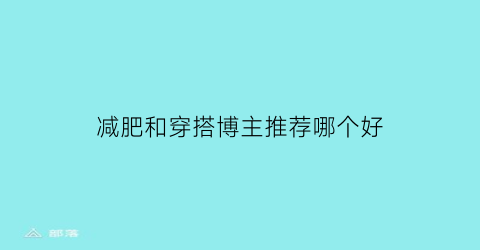 减肥和穿搭博主推荐哪个好(穿搭博主有谁)