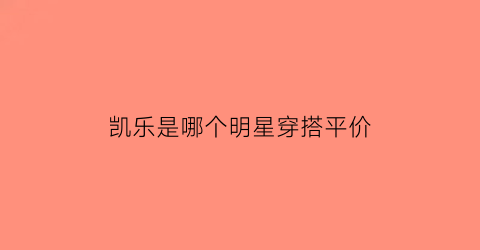 凯乐是哪个明星穿搭平价(凯乐衣服)