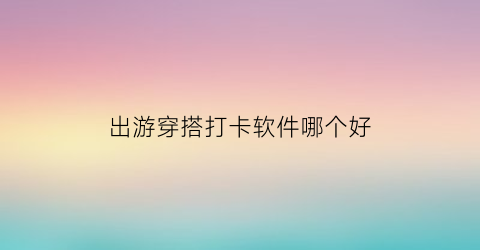 出游穿搭打卡软件哪个好(出去游玩的穿搭)