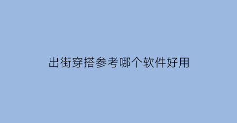 出街穿搭参考哪个软件好用(搭配时尚出街)