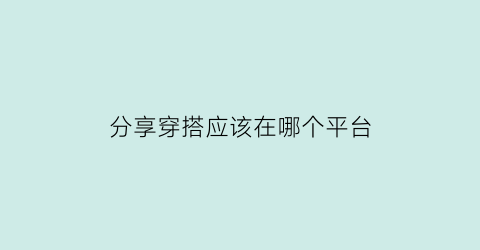 分享穿搭应该在哪个平台(分享穿搭的公众号)