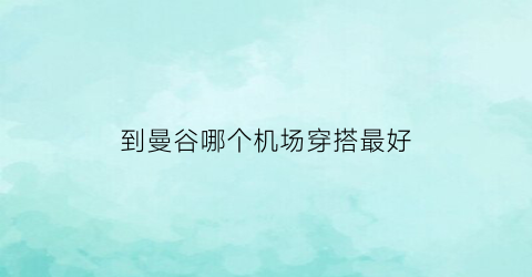 到曼谷哪个机场穿搭最好(曼谷机场在哪里)