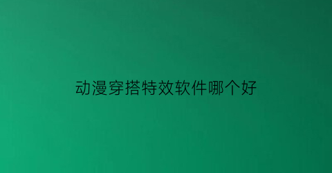 动漫穿搭特效软件哪个好(动漫穿搭特效软件哪个好一点)