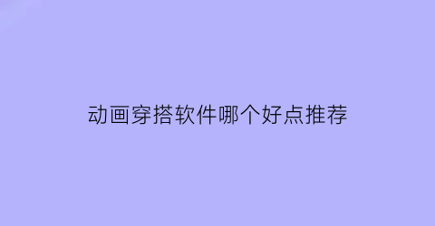 动画穿搭软件哪个好点推荐(动画穿搭软件哪个好点推荐一下)