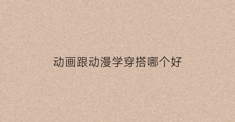 动画跟动漫学穿搭哪个好(和动漫学穿搭)