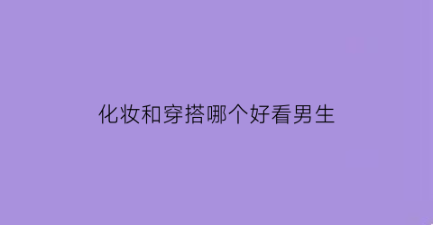 化妆和穿搭哪个好看男生(化妆重要还是穿衣重要)