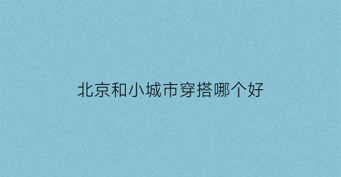 北京和小城市穿搭哪个好(北京和小城市穿搭哪个好看)