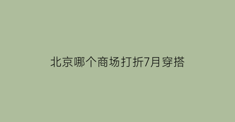 北京哪个商场打折7月穿搭(2020年北京哪个商场打折)