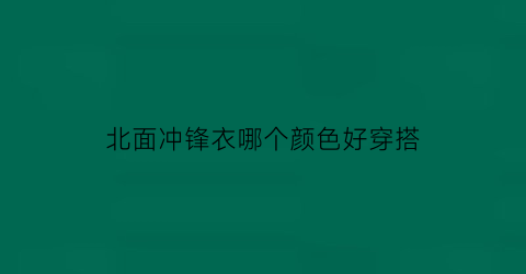 北面冲锋衣哪个颜色好穿搭(北面冲锋衣适合平时穿吗)