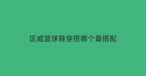 匡威篮球鞋穿搭哪个最搭配(匡威篮球鞋)