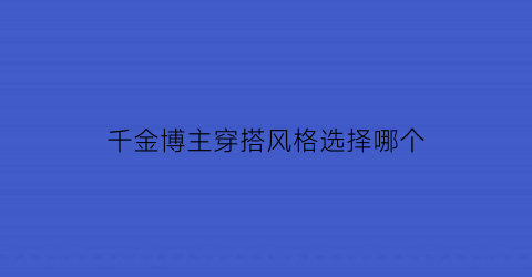 千金博主穿搭风格选择哪个(千金博主穿搭风格选择哪个类型)