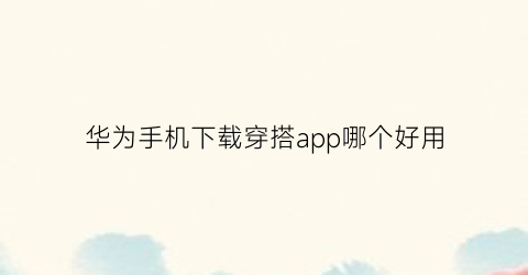 华为手机下载穿搭app哪个好用(华为手机下载穿搭app哪个好用些)