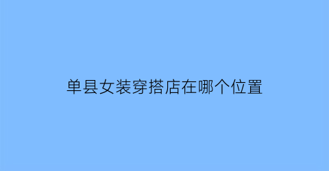 单县女装穿搭店在哪个位置(单县女装穿搭店在哪个位置卖)