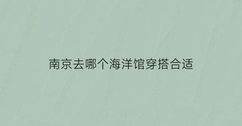 南京去哪个海洋馆穿搭合适(南京的海洋馆门票多少钱)