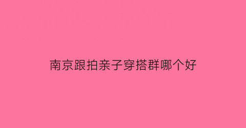 南京跟拍亲子穿搭群哪个好(南京跟拍亲子穿搭群哪个好)