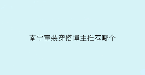 南宁童装穿搭博主推荐哪个(南宁童装穿搭博主推荐哪个品牌)