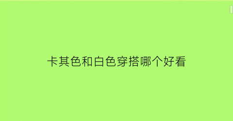 卡其色和白色穿搭哪个好看(卡其色与白色搭配家装效果图)