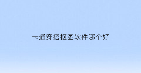 卡通穿搭抠图软件哪个好(卡通穿搭抠图软件哪个好一点)