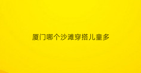 厦门哪个沙滩穿搭儿童多(厦门最好看的沙滩)