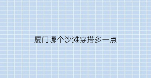 厦门哪个沙滩穿搭多一点(厦门哪个沙滩好)