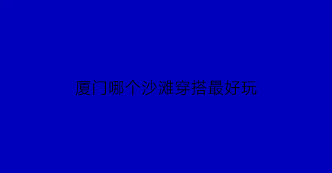 厦门哪个沙滩穿搭最好玩(厦门哪个沙滩穿搭最好玩的地方)