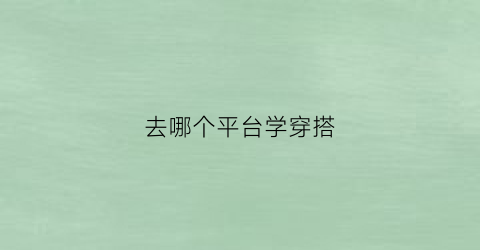 去哪个平台学穿搭(去哪个平台学穿搭最好)