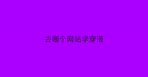 去哪个网站学穿搭(在哪里学穿搭软件)