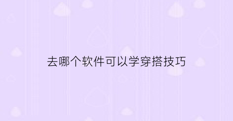 去哪个软件可以学穿搭技巧(有什么软件可以学穿搭)