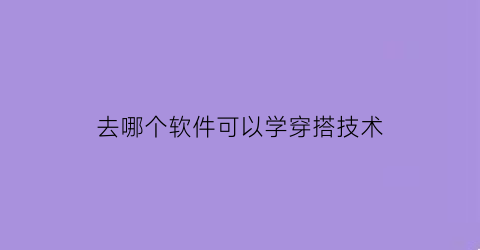 去哪个软件可以学穿搭技术(那些软件可以学穿搭)