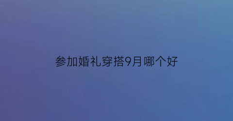 参加婚礼穿搭9月哪个好(九月份结婚穿西装还是衬衫)