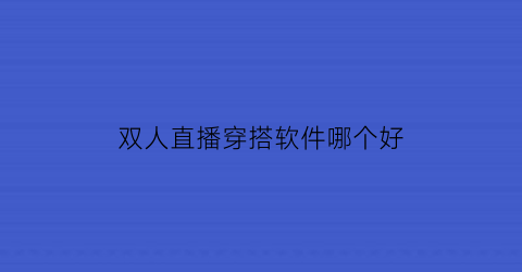 双人直播穿搭软件哪个好(双人直播互动游戏)