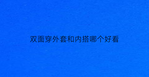 双面穿外套和内搭哪个好看(双面穿的衣服很土吗)