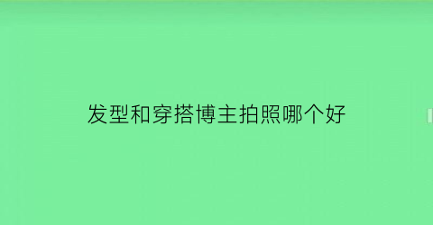 发型和穿搭博主拍照哪个好(穿搭博主用什么拍照)